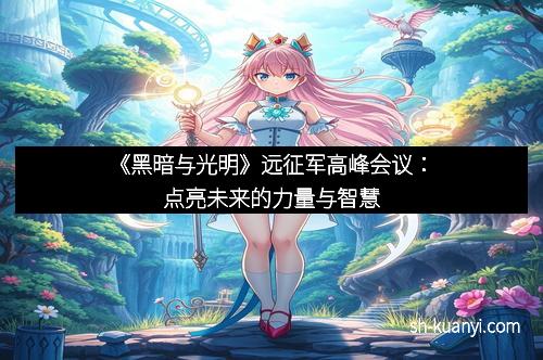 《黑暗与光明》远征军高峰会议：点亮未来的力量与智慧